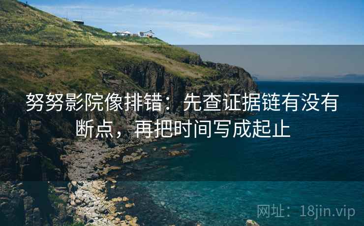 努努影院像排错:先查证据链有没有断点,再把时间写成起止 努努影院像排错:先查证据链有没有断点,再把时间写成起止