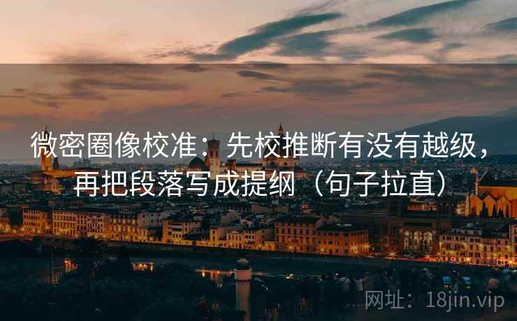微密圈像校准：先校推断有没有越级，再把段落写成提纲（句子拉直）