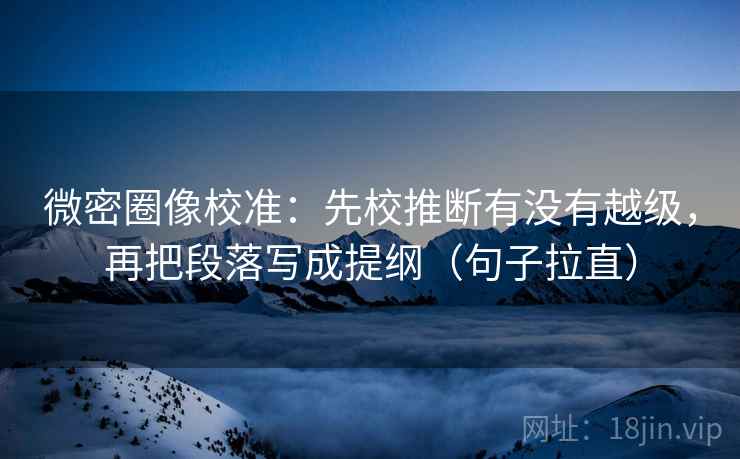 微密圈像校准：先校推断有没有越级，再把段落写成提纲（句子拉直）