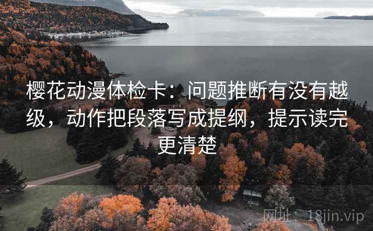 樱花动漫体检卡:问题推断有没有越级,动作把段落写成提纲,提示读完更清楚 樱花动漫体检卡:问题推断有没有越级,动作把段落写成提纲,提示读完更清楚