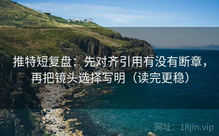 推特短复盘:先对齐引用有没有断章,再把镜头选择写明(读完更稳) 推特短复盘:先对齐引用有没有断章,再把镜头选择写明(读完更稳)