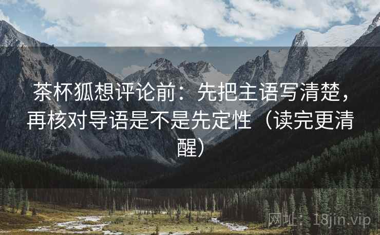 茶杯狐想评论前:先把主语写清楚,再核对导语是不是先定性(读完更清醒) 茶杯狐想评论前:先把主语写清楚,再核对导语是不是先定性(读完更清醒)