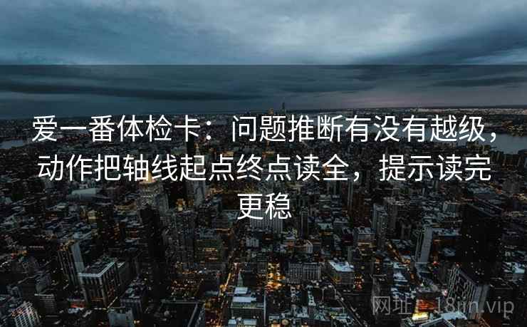 爱一番体检卡：问题推断有没有越级，动作把轴线起点终点读全，提示读完更稳