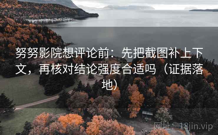 努努影院想评论前:先把截图补上下文,再核对结论强度合适吗(证据落地) 努努影院想评论前:先把截图补上下文,再核对结论强度合适吗(证据落地)