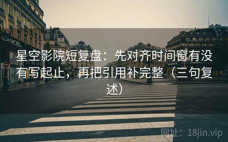 星空影院短复盘：先对齐时间窗有没有写起止，再把引用补完整（三句复述）