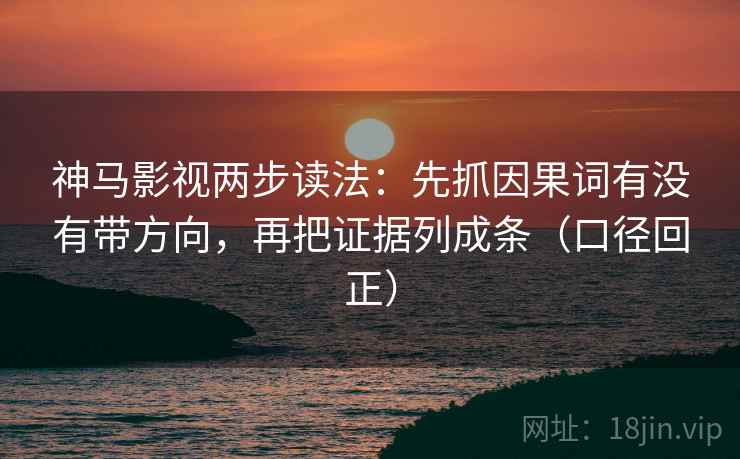 神马影视两步读法：先抓因果词有没有带方向，再把证据列成条（口径回正）