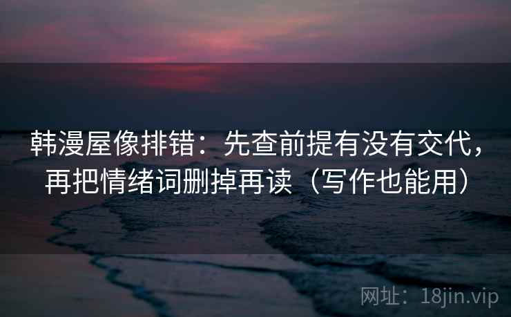 韩漫屋像排错:先查前提有没有交代,再把情绪词删掉再读(写作也能用) 韩漫屋像排错:先查前提有没有交代,再把情绪词删掉再读(写作也能用)