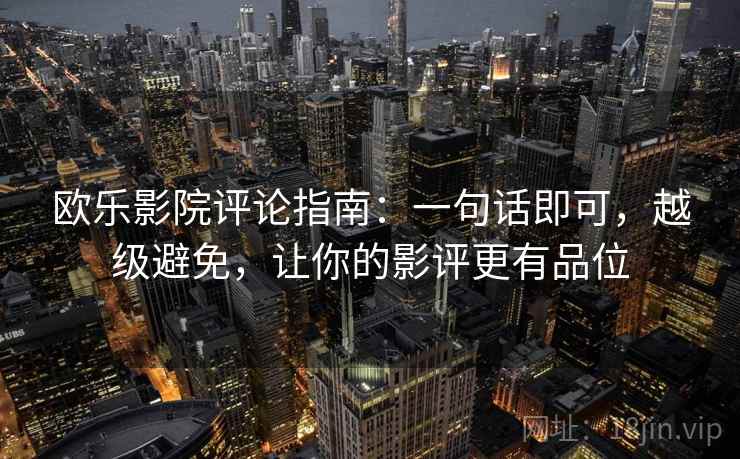 欧乐影院评论指南：一句话即可，越级避免，让你的影评更有品位