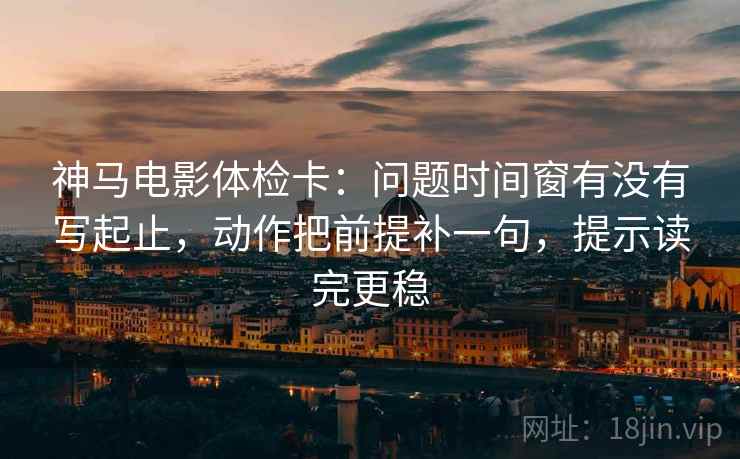 神马电影体检卡:问题时间窗有没有写起止,动作把前提补一句,提示读完更稳 神马电影体检卡:问题时间窗有没有写起止,动作把前提补一句,提示读完更稳