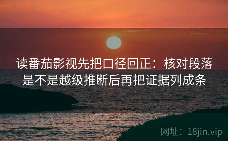 读番茄影视先把口径回正:核对段落是不是越级推断后再把证据列成条 读番茄影视先把口径回正:核对段落是不是越级推断后再把证据列成条