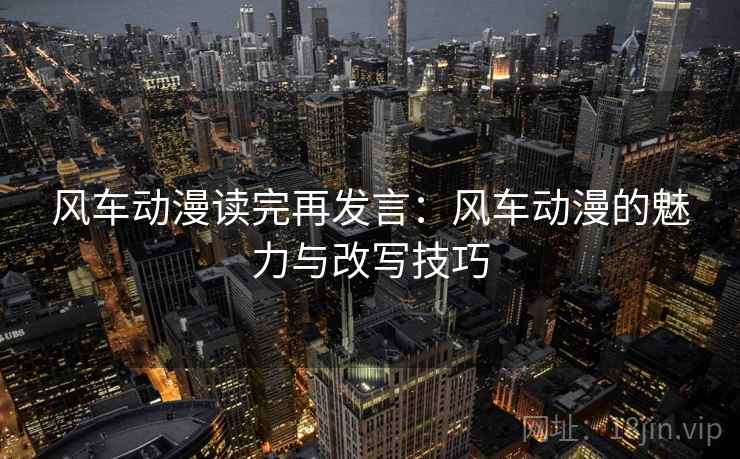 风车动漫读完再发言：风车动漫的魅力与改写技巧