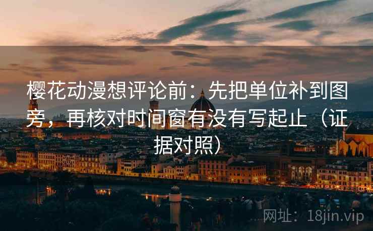 樱花动漫想评论前：先把单位补到图旁，再核对时间窗有没有写起止（证据对照）