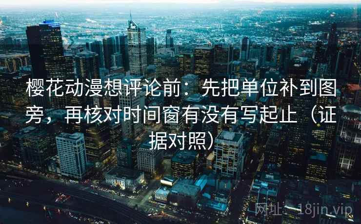 樱花动漫想评论前：先把单位补到图旁，再核对时间窗有没有写起止（证据对照）