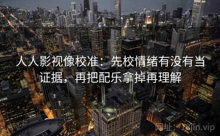 人人影视像校准:先校情绪有没有当证据,再把配乐拿掉再理解 人人影视像校准:先校情绪有没有当证据,再把配乐拿掉再理解