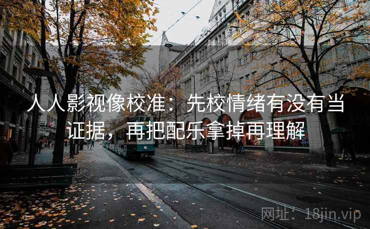 人人影视像校准:先校情绪有没有当证据,再把配乐拿掉再理解 人人影视像校准:先校情绪有没有当证据,再把配乐拿掉再理解