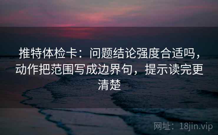 推特体检卡:问题结论强度合适吗,动作把范围写成边界句,提示读完更清楚 推特体检卡:问题结论强度合适吗,动作把范围写成边界句,提示读完更清楚