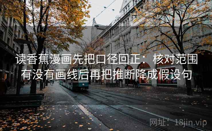 读香蕉漫画先把口径回正：核对范围有没有画线后再把推断降成假设句