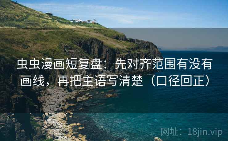 虫虫漫画短复盘:先对齐范围有没有画线,再把主语写清楚(口径回正) 虫虫漫画短复盘:先对齐范围有没有画线,再把主语写清楚(口径回正)