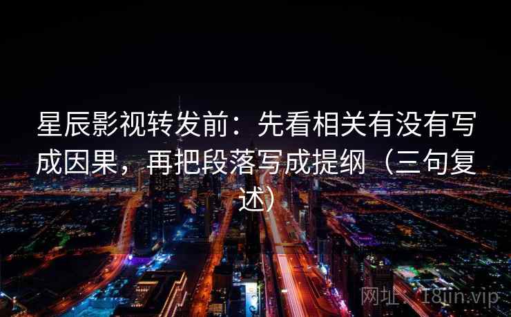 星辰影视转发前：先看相关有没有写成因果，再把段落写成提纲（三句复述）