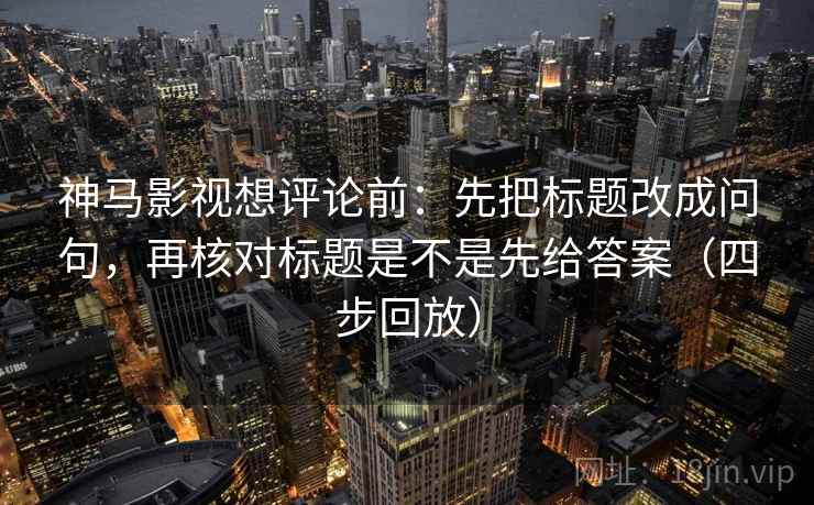 神马影视想评论前：先把标题改成问句，再核对标题是不是先给答案（四步回放）