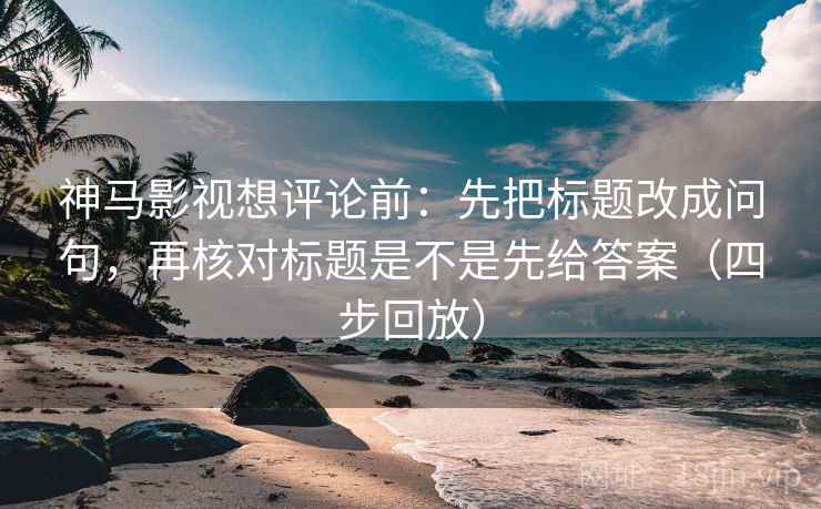 神马影视想评论前：先把标题改成问句，再核对标题是不是先给答案（四步回放）