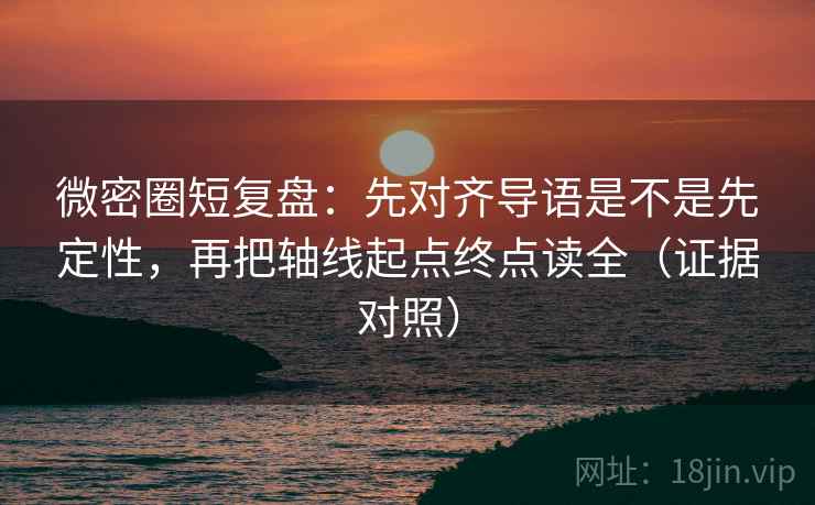 微密圈短复盘：先对齐导语是不是先定性，再把轴线起点终点读全（证据对照）