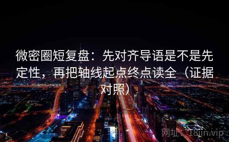 微密圈短复盘：先对齐导语是不是先定性，再把轴线起点终点读全（证据对照）