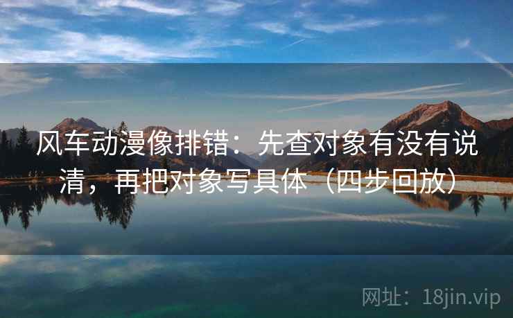 风车动漫像排错：先查对象有没有说清，再把对象写具体（四步回放）