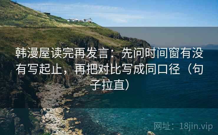 韩漫屋读完再发言:先问时间窗有没有写起止,再把对比写成同口径(句子拉直) 韩漫屋读完再发言:先问时间窗有没有写起止,再把对比写成同口径(句子拉直)