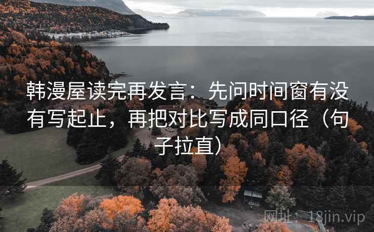 韩漫屋读完再发言:先问时间窗有没有写起止,再把对比写成同口径(句子拉直) 韩漫屋读完再发言:先问时间窗有没有写起止,再把对比写成同口径(句子拉直)