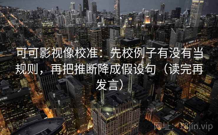 可可影视像校准：先校例子有没有当规则，再把推断降成假设句（读完再发言）
