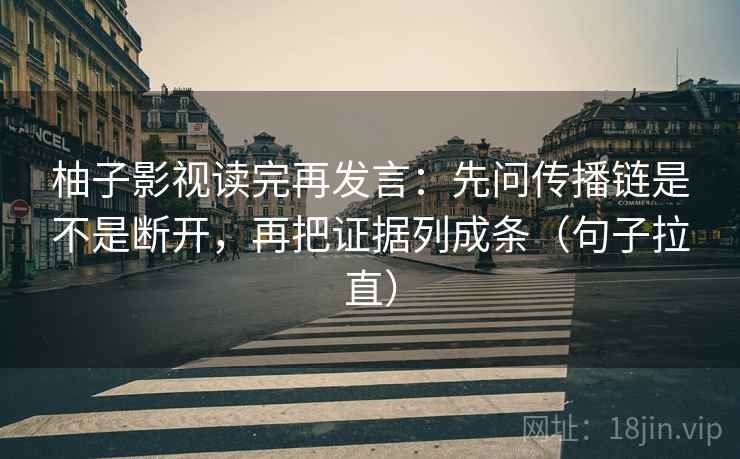 柚子影视读完再发言:先问传播链是不是断开,再把证据列成条(句子拉直) 柚子影视读完再发言:先问传播链是不是断开,再把证据列成条(句子拉直)