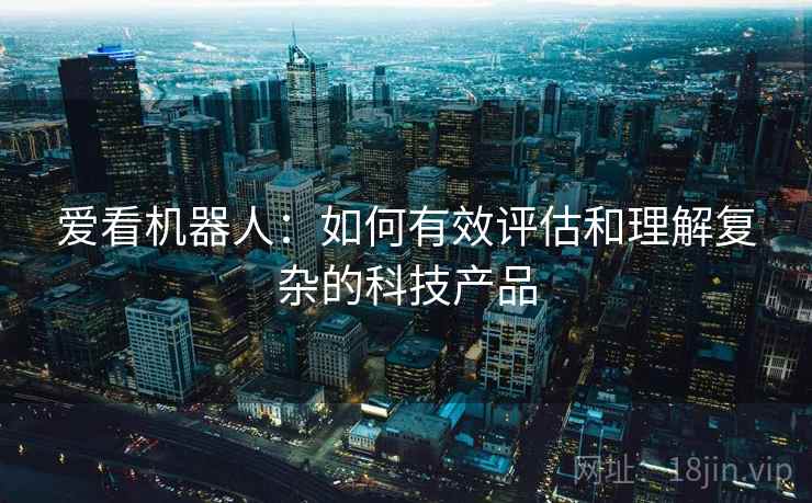 爱看机器人：如何有效评估和理解复杂的科技产品