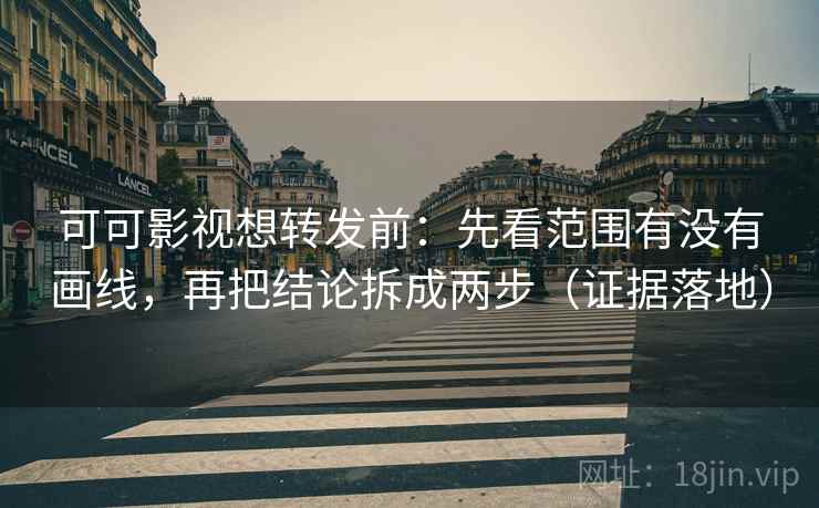 可可影视想转发前：先看范围有没有画线，再把结论拆成两步（证据落地）
