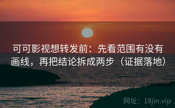 可可影视想转发前：先看范围有没有画线，再把结论拆成两步（证据落地）