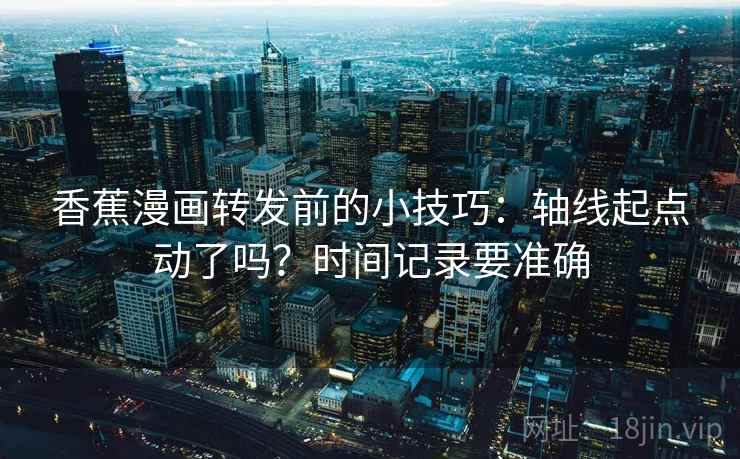 香蕉漫画转发前的小技巧：轴线起点动了吗？时间记录要准确