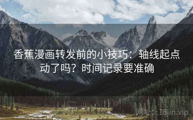 香蕉漫画转发前的小技巧：轴线起点动了吗？时间记录要准确