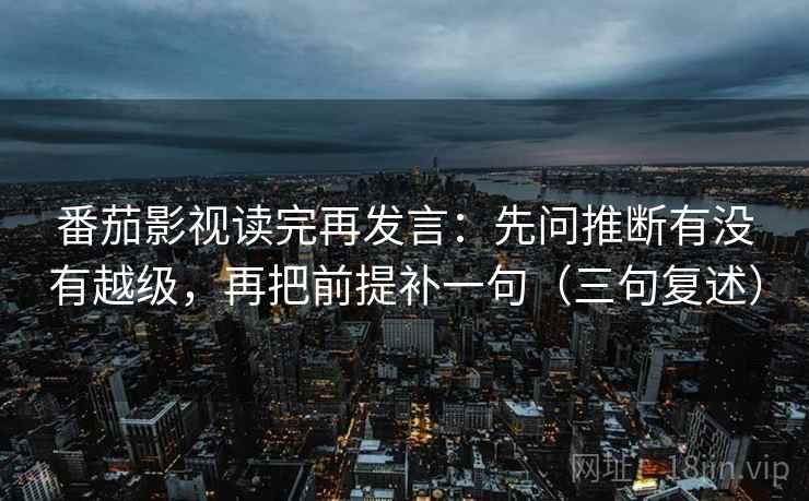 番茄影视读完再发言：先问推断有没有越级，再把前提补一句（三句复述）