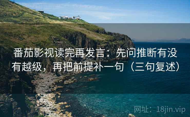 番茄影视读完再发言：先问推断有没有越级，再把前提补一句（三句复述）