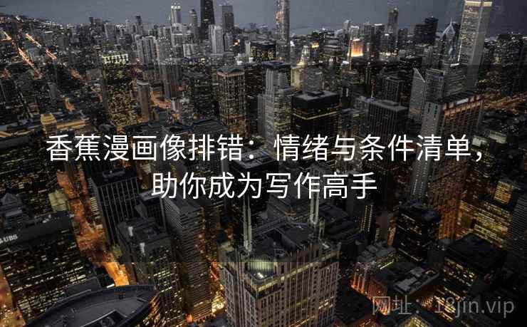 香蕉漫画像排错：情绪与条件清单，助你成为写作高手