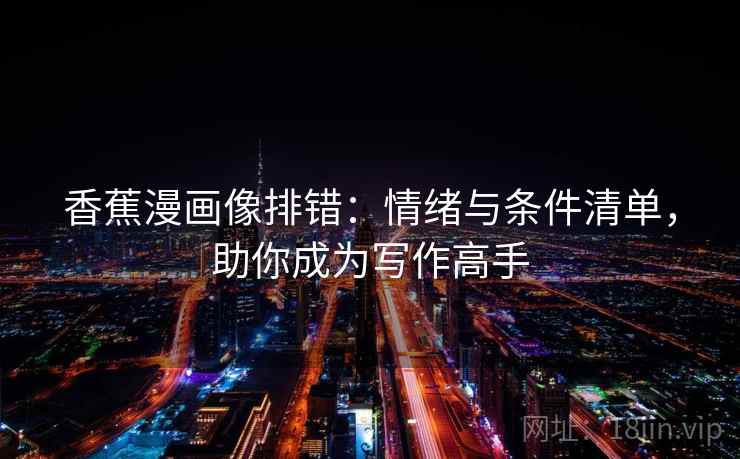 香蕉漫画像排错：情绪与条件清单，助你成为写作高手