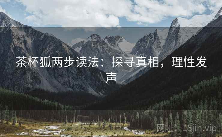 茶杯狐两步读法:探寻真相,理性发声 茶杯狐两步读法:探寻真相,理性发声