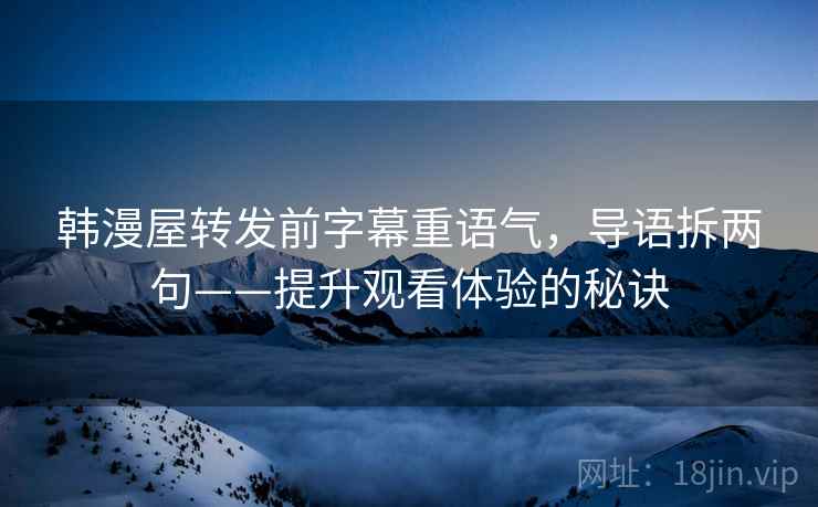 韩漫屋转发前字幕重语气,导语拆两句——提升观看体验的秘诀 韩漫屋转发前字幕重语气,导语拆两句——提升观看体验的秘诀