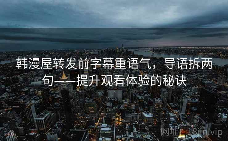 韩漫屋转发前字幕重语气,导语拆两句——提升观看体验的秘诀 韩漫屋转发前字幕重语气,导语拆两句——提升观看体验的秘诀