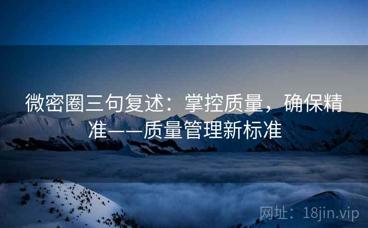 微密圈三句复述:掌控质量,确保精准——质量管理新标准 微密圈三句复述:掌控质量,确保精准——质量管理新标准
