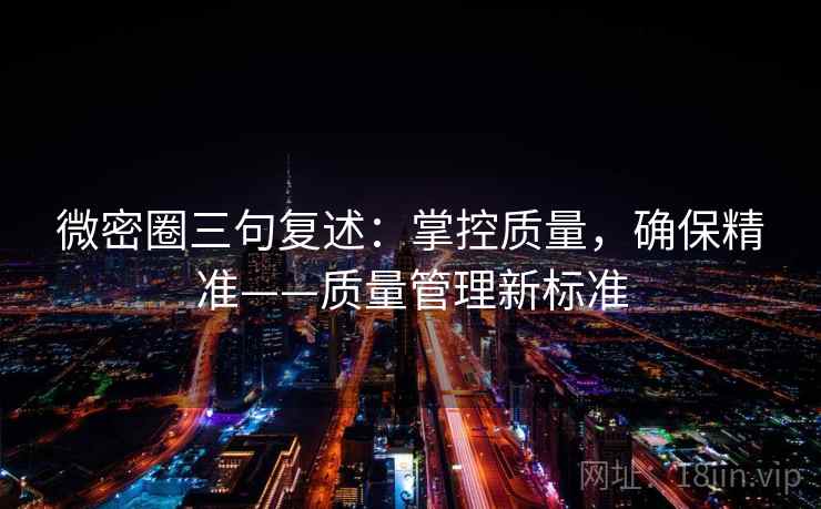 微密圈三句复述:掌控质量,确保精准——质量管理新标准 微密圈三句复述:掌控质量,确保精准——质量管理新标准