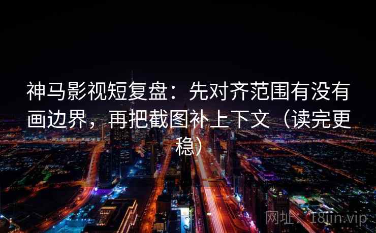 神马影视短复盘：先对齐范围有没有画边界，再把截图补上下文（读完更稳）