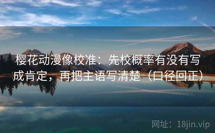 樱花动漫像校准：先校概率有没有写成肯定，再把主语写清楚（口径回正）