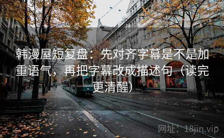 韩漫屋短复盘：先对齐字幕是不是加重语气，再把字幕改成描述句（读完更清醒）