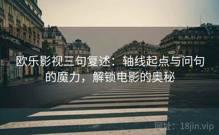 欧乐影视三句复述:轴线起点与问句的魔力,解锁电影的奥秘 欧乐影视三句复述:轴线起点与问句的魔力,解锁电影的奥秘